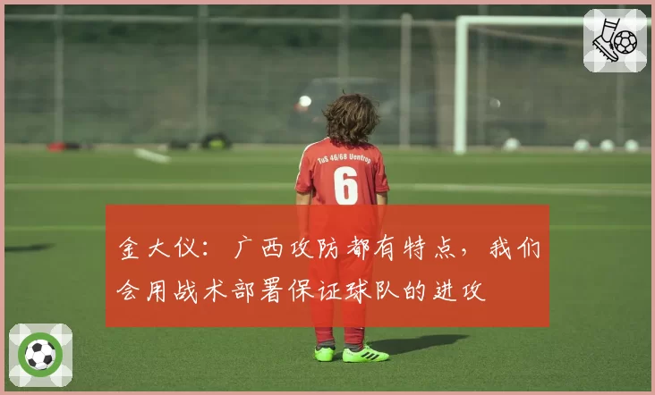 金大仪:广西攻防都有特点,我们会用战术部署保证球队的进攻