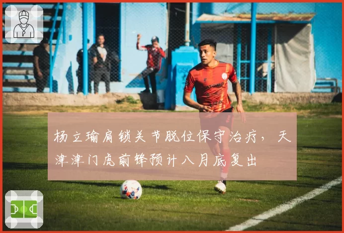 杨立瑜肩锁关节脱位保守治疗,天津津门虎前锋预计八月底复出
