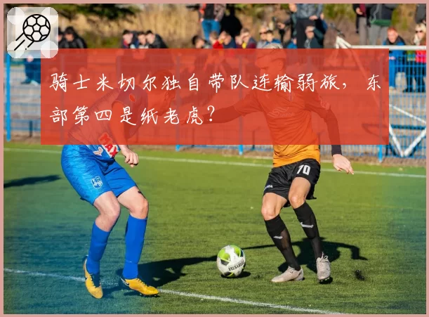 骑士米切尔独自带队连输弱旅,东部第四是纸老虎?