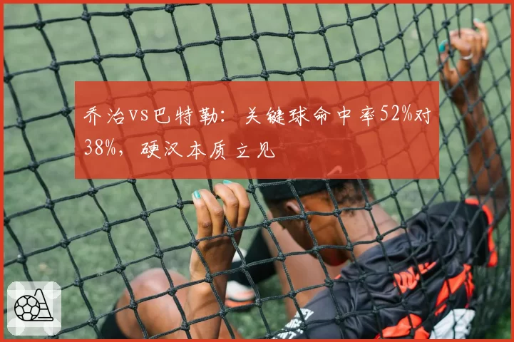 乔治vs巴特勒：关键球命中率52%对38%，硬汉本质立见
