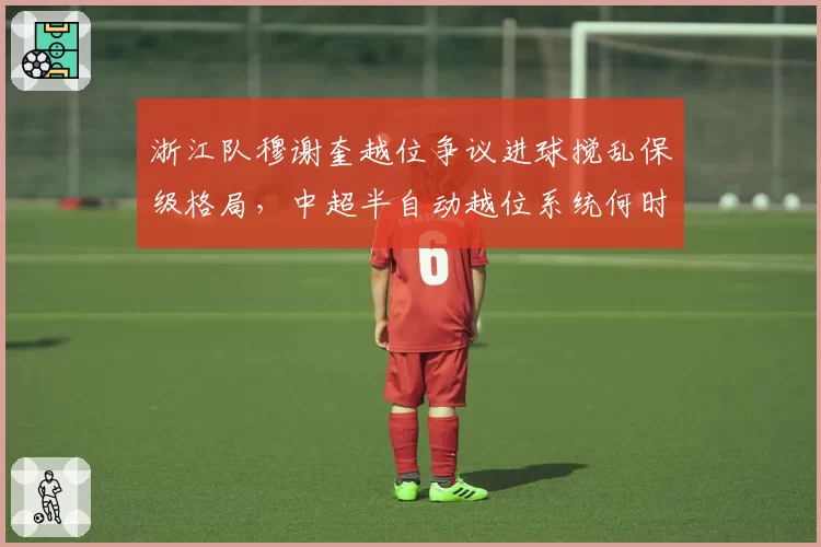 浙江队穆谢奎越位争议进球搅乱保级格局,中超半自动越位系统何时全面上线?