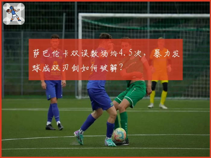 萨巴伦卡双误数场均4.5次,暴力发球成双刃剑如何破解?