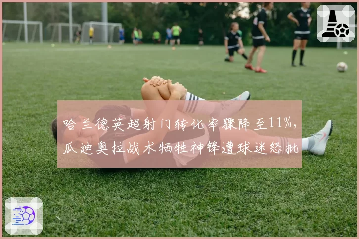 哈兰德英超射门转化率骤降至11%，瓜迪奥拉战术牺牲神锋遭球迷怒批
