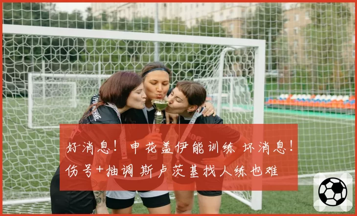 好消息！申花盖伊能训练 坏消息！伤号+抽调 斯卢茨基找人练也难