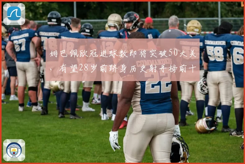 姆巴佩欧冠进球数即将突破50大关,有望28岁前跻身历史射手榜前十