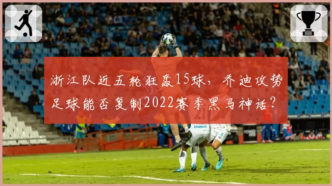浙江队近五轮狂轰15球，乔迪攻势足球能否复制2022赛季黑马神话？