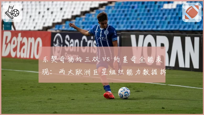 东契奇场均三双 vs 约基奇全能表现：两大欧洲巨星组织能力数据拆分对比