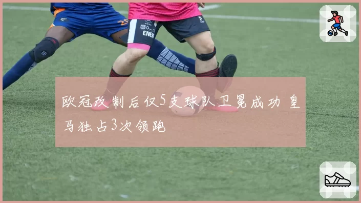 欧冠改制后仅5支球队卫冕成功 皇马独占3次领跑