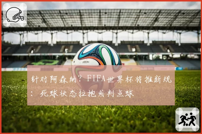 针对阿森纳？FIFA世界杯将推新规：死球状态拉抱或判点球
