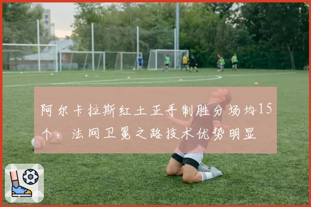 阿尔卡拉斯红土正手制胜分场均15个,法网卫冕之路技术优势明显