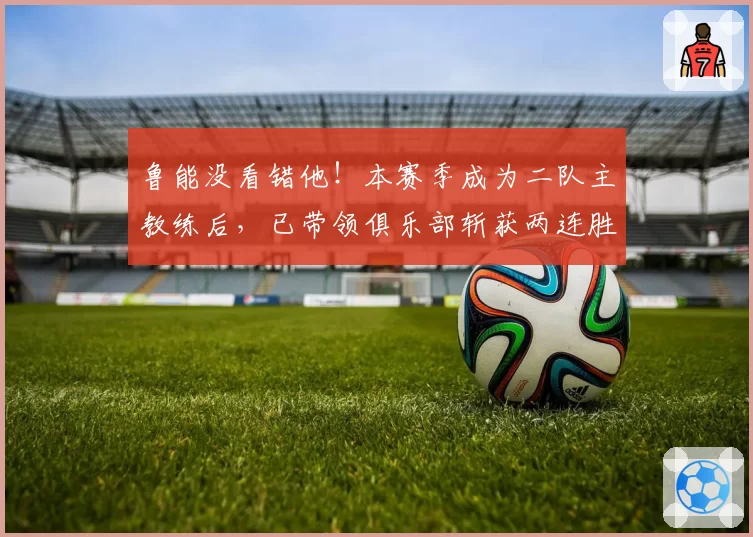 鲁能没看错他！本赛季成为二队主教练后，已带领俱乐部斩获两连胜