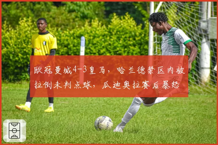 欧冠曼城4-3皇马,哈兰德禁区内被拉倒未判点球,瓜迪奥拉赛后暴怒指责