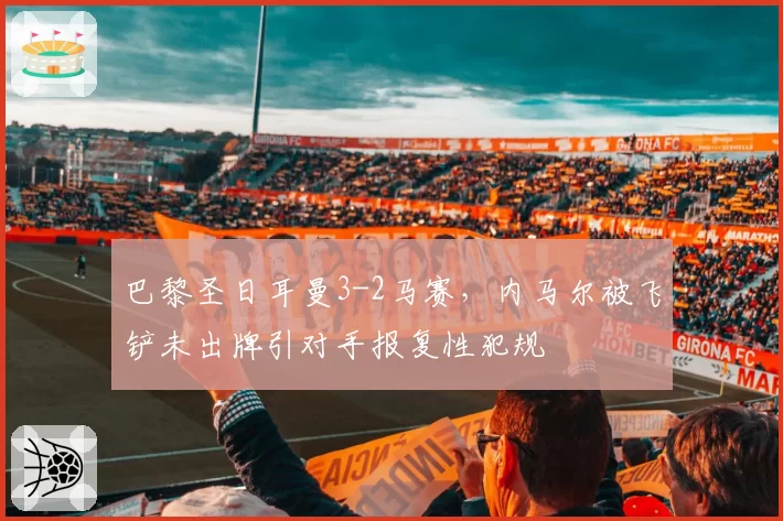 巴黎圣日耳曼3-2马赛，内马尔被飞铲未出牌引对手报复性犯规