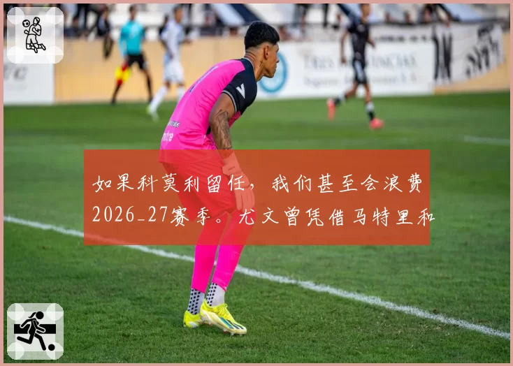 如果科莫利留任,我们甚至会浪费2026_27赛季。尤文曾凭借马特里和贾凯里尼夺冠,因为…