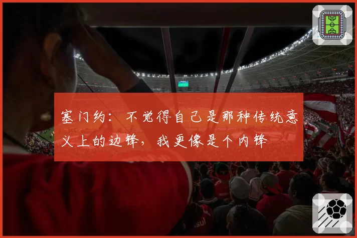 塞门约：不觉得自己是那种传统意义上的边锋，我更像是个内锋