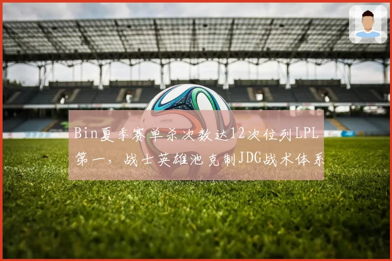Bin夏季赛单杀次数达12次位列LPL第一，战士英雄池克制JDG战术体系
