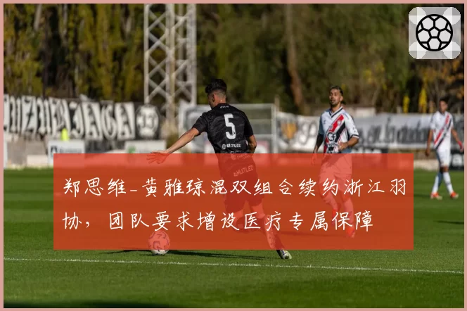郑思维_黄雅琼混双组合续约浙江羽协，团队要求增设医疗专属保障