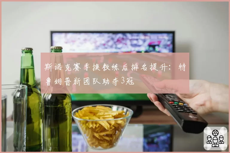 斯诺克赛季换教练后排名提升：特鲁姆普新团队助夺3冠