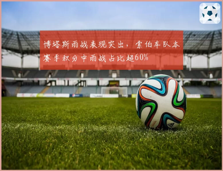 博塔斯雨战表现突出，索伯车队本赛季积分中雨战占比超60%