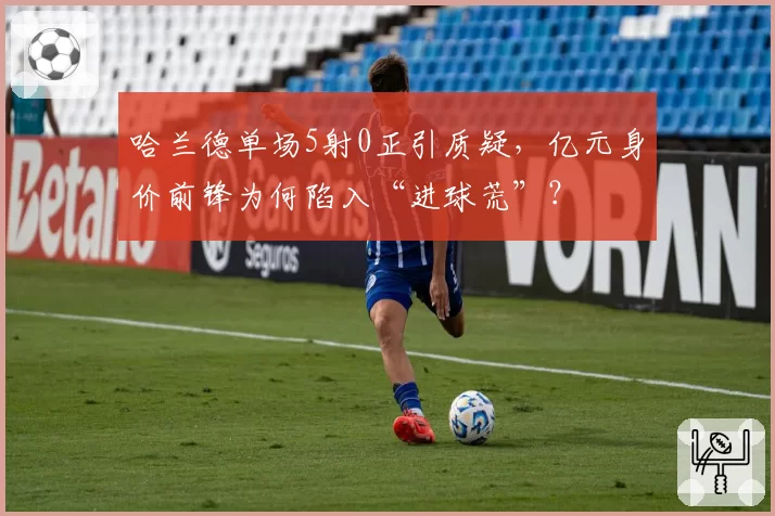 哈兰德单场5射0正引质疑，亿元身价前锋为何陷入“进球荒”？