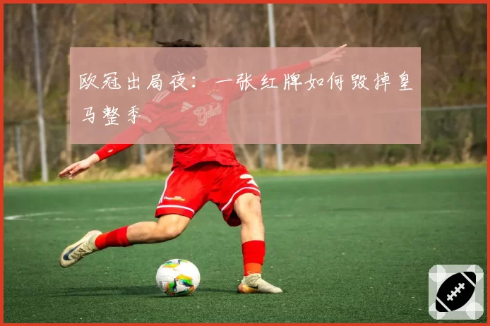 欧冠出局夜：一张红牌如何毁掉皇马整季