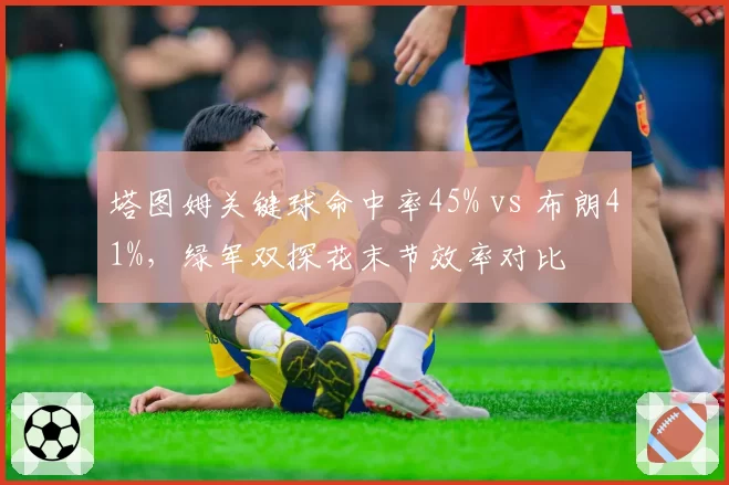 塔图姆关键球命中率45% vs 布朗41%,绿军双探花末节效率对比