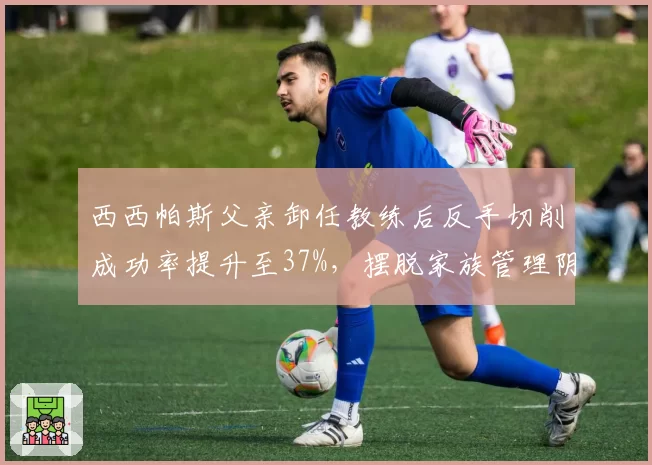 西西帕斯父亲卸任教练后反手切削成功率提升至37%，摆脱家族管理阴影