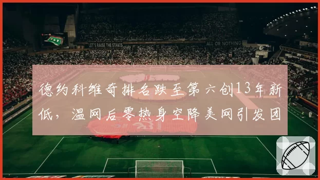 德约科维奇排名跌至第六创13年新低，温网后零热身空降美网引发团队内讧猜测