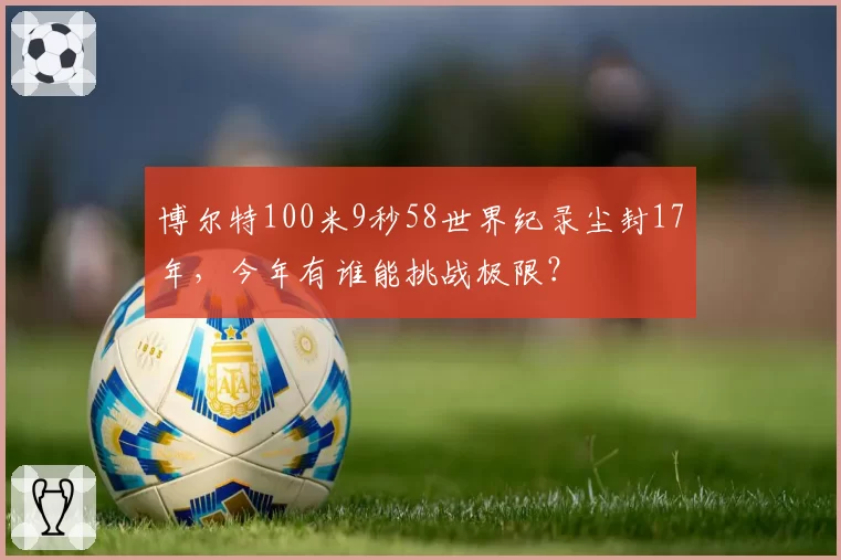 博尔特100米9秒58世界纪录尘封17年，今年有谁能挑战极限？