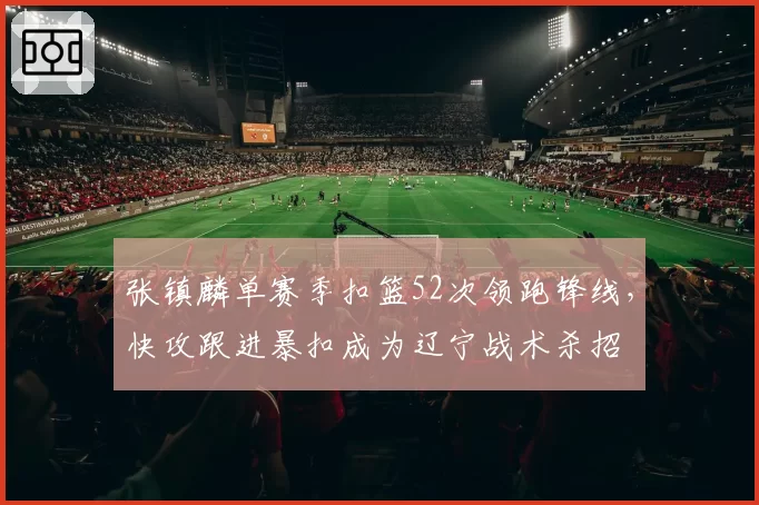 张镇麟单赛季扣篮52次领跑锋线，快攻跟进暴扣成为辽宁战术杀招