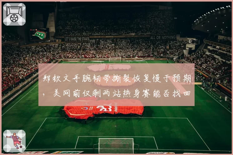 郑钦文手腕韧带撕裂恢复慢于预期，美网前仅剩两站热身赛能否找回手感？