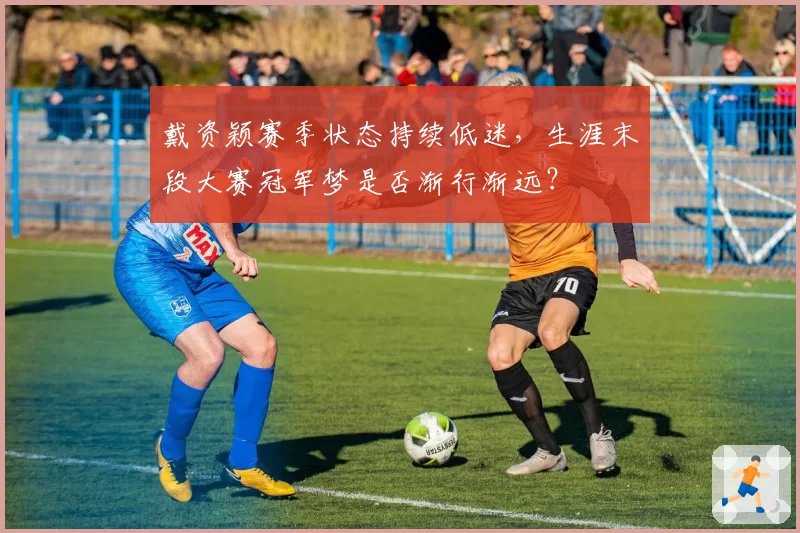 戴资颖赛季状态持续低迷，生涯末段大赛冠军梦是否渐行渐远？