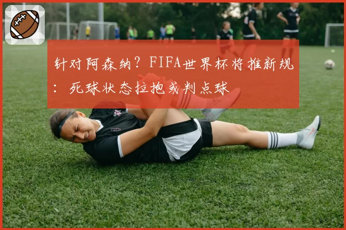 针对阿森纳？FIFA世界杯将推新规：死球状态拉抱或判点球