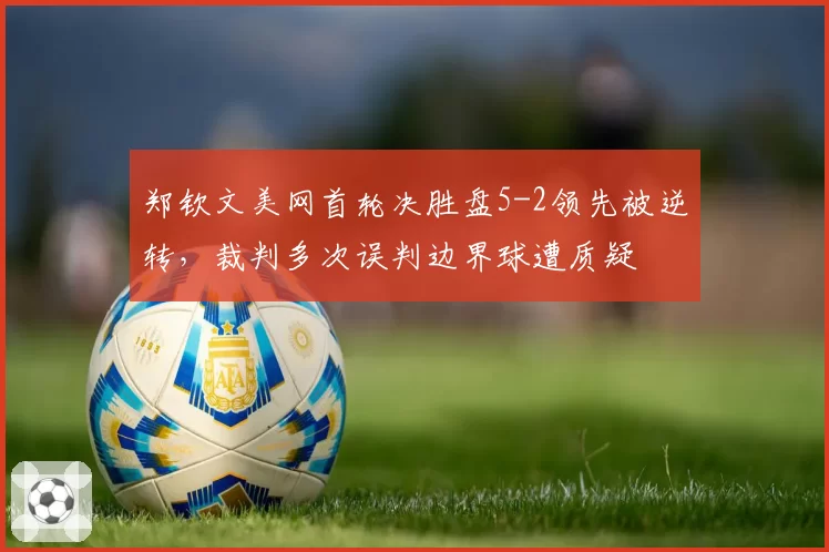 郑钦文美网首轮决胜盘5-2领先被逆转,裁判多次误判边界球遭质疑