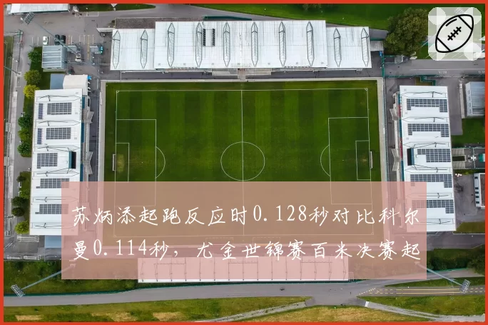 苏炳添起跑反应时0.128秒对比科尔曼0.114秒,尤金世锦赛百米决赛起跑阶段定胜负