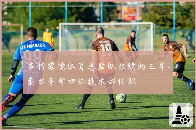 多特蒙德体育总监凯尔续约三年，泰尔齐奇回归技术部任职
