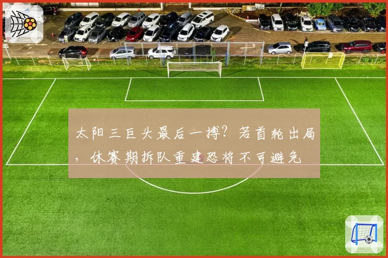 太阳三巨头最后一搏？若首轮出局，休赛期拆队重建恐将不可避免