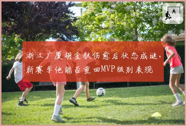 浙江广厦胡金秋伤愈后状态成谜,新赛季他能否重回MVP级别表现
