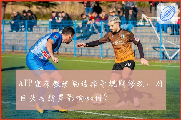 ATP宣布教练场边指导规则修改,对巨头与新星影响如何?