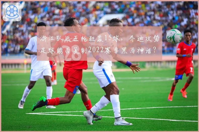浙江队近五轮狂轰15球,乔迪攻势足球能否复制2022赛季黑马神话?