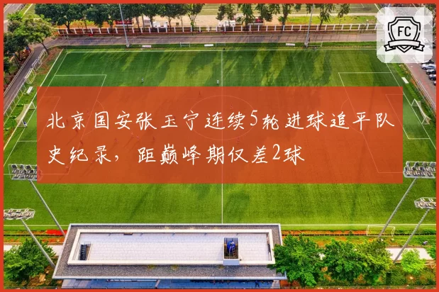 北京国安张玉宁连续5轮进球追平队史纪录,距巅峰期仅差2球