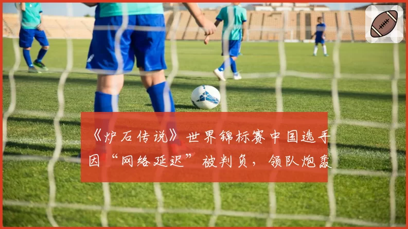 《炉石传说》世界锦标赛中国选手因“网络延迟”被判负，领队炮轰规则不公
