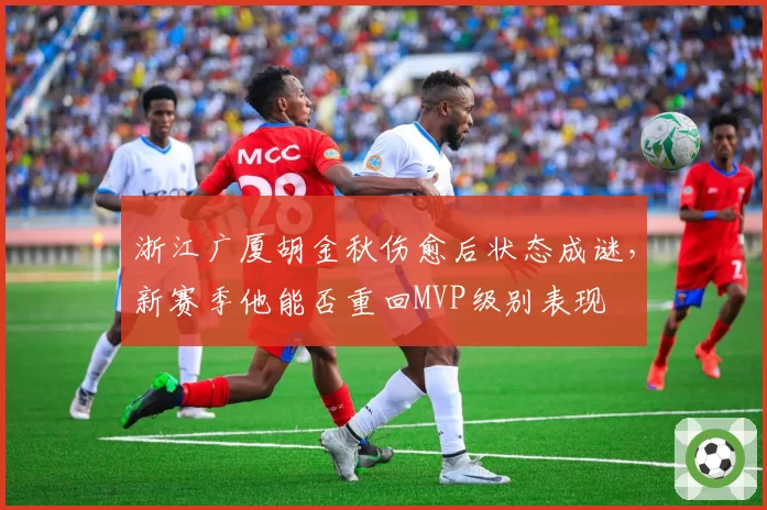 浙江广厦胡金秋伤愈后状态成谜,新赛季他能否重回MVP级别表现