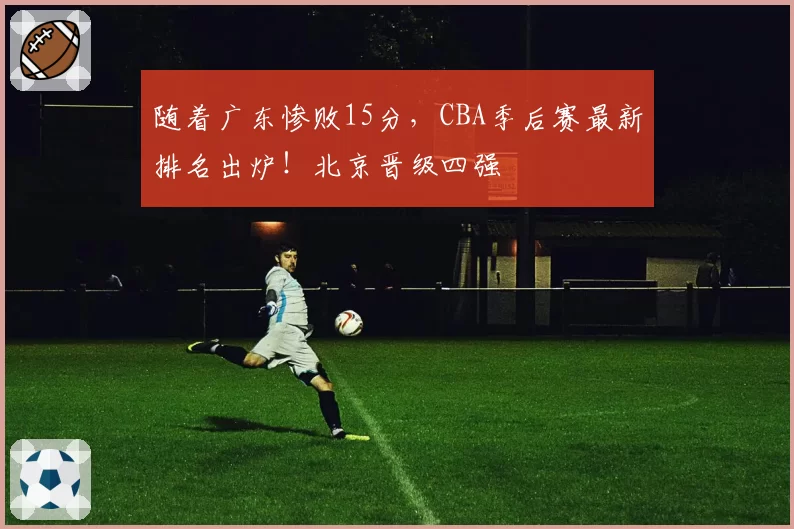随着广东惨败15分，CBA季后赛最新排名出炉！北京晋级四强