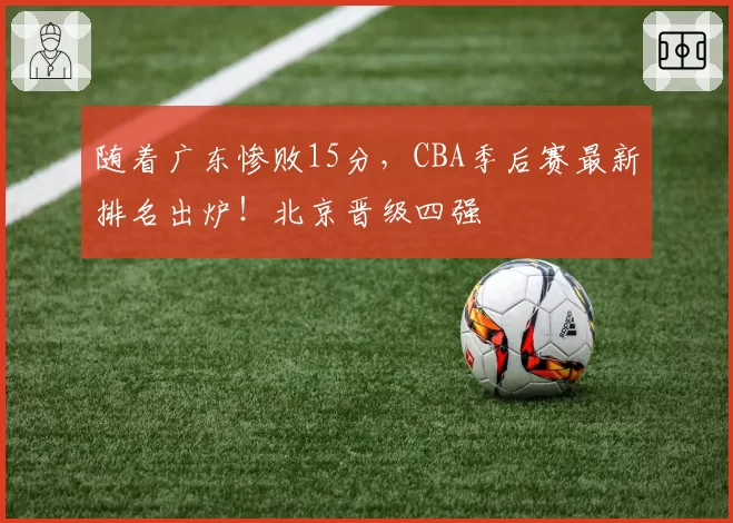 随着广东惨败15分，CBA季后赛最新排名出炉！北京晋级四强