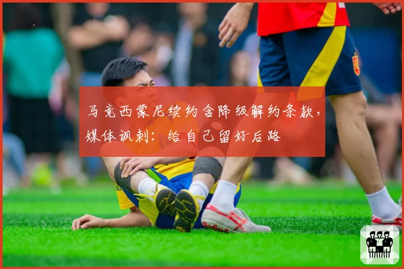 马竞西蒙尼续约含降级解约条款,媒体讽刺:给自己留好后路