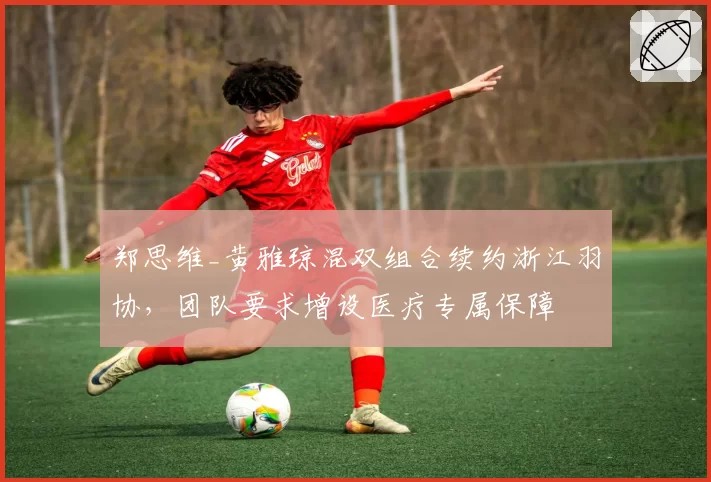郑思维_黄雅琼混双组合续约浙江羽协，团队要求增设医疗专属保障