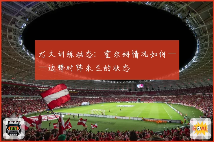 尤文训练动态：霍尔姆情况如何——边锋对阵米兰的状态