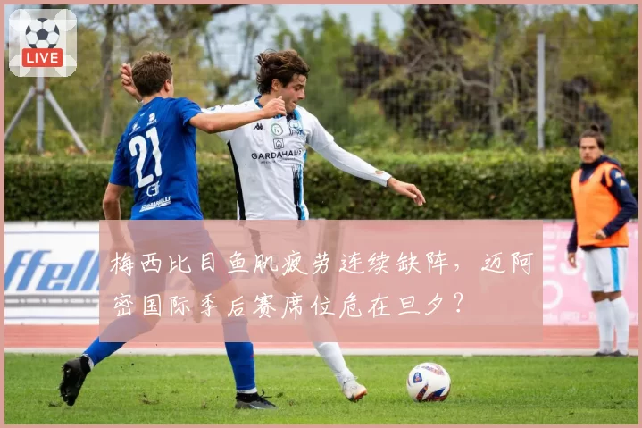 梅西比目鱼肌疲劳连续缺阵,迈阿密国际季后赛席位危在旦夕?
