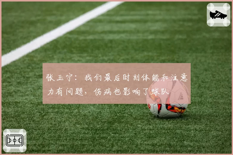 张玉宁：我们最后时刻体能和注意力有问题，伤病也影响了球队